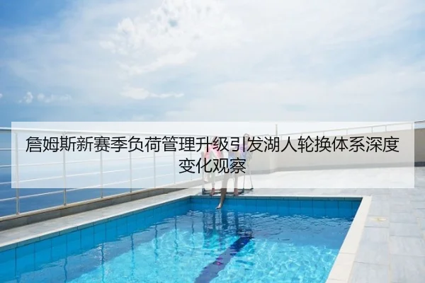 詹姆斯新赛季负荷管理升级引发湖人轮换体系深度变化观察